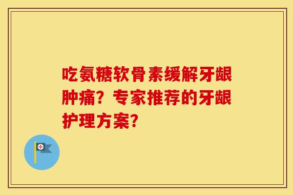 吃氨糖软骨素缓解牙龈肿痛?专家推荐的牙龈护理方案? 吃氨糖软骨素缓解牙龈肿痛?专家推荐的牙龈护理方案?