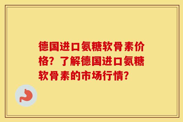 德国进口氨糖软骨素价格?了解德国进口氨糖软骨素的市场行情? 德国进口氨糖软骨素价格?了解德国进口氨糖软骨素的市场行情?
