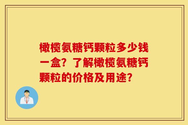 橄榄氨糖钙颗粒多少钱一盒？了解橄榄氨糖钙颗粒的价格及用途？