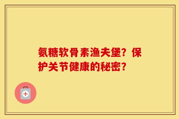 氨糖软骨素渔夫堡?保护关节健康的秘密? 氨糖软骨素渔夫堡?保护关节健康的秘密?