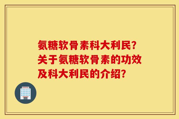 氨糖软骨素科大利民?关于氨糖软骨素的功效及科大利民的介绍? 氨糖软骨素科大利民?关于氨糖软骨素的功效及科大利民的介绍?