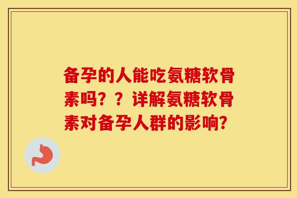 备孕的人能吃氨糖软骨素吗??详解氨糖软骨素对备孕人群的影响? 备孕的人能吃氨糖软骨素吗??详解氨糖软骨素对备孕人群的影响?