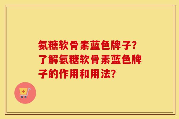氨糖软骨素蓝色牌子?了解氨糖软骨素蓝色牌子的作用和用法? 氨糖软骨素蓝色牌子?了解氨糖软骨素蓝色牌子的作用和用法?