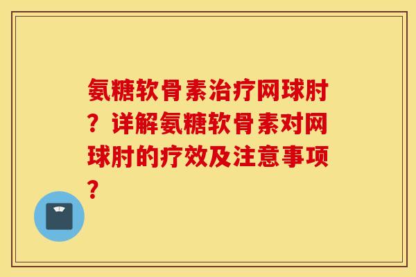 氨糖软骨素网球肘?详解氨糖软骨素对网球肘的疗效及注意事项? 氨糖软骨素网球肘?详解氨糖软骨素对网球肘的疗效及注意事项?
