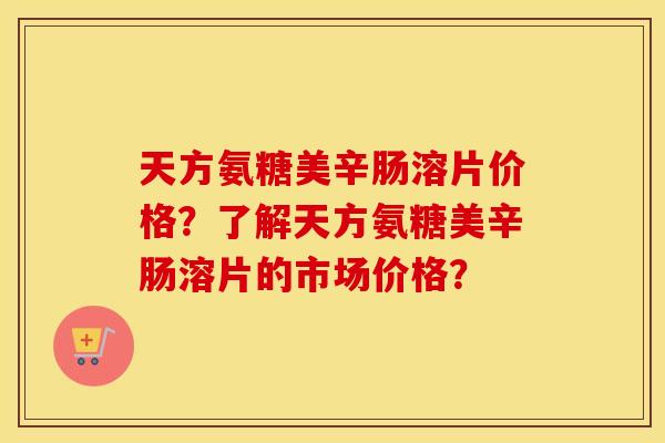天方氨糖美辛肠溶片价格?了解天方氨糖美辛肠溶片的市场价格? 天方氨糖美辛肠溶片价格?了解天方氨糖美辛肠溶片的市场价格?