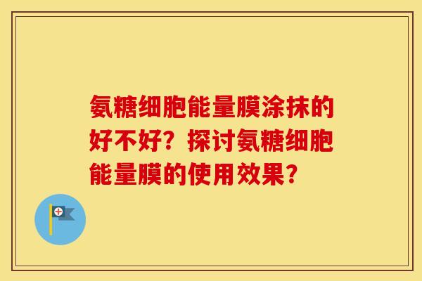 氨糖细胞能量膜涂抹的好不好？探讨氨糖细胞能量膜的使用效果？