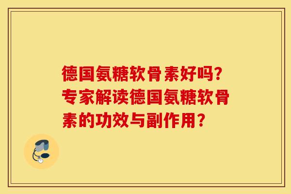 德国氨糖软骨素好吗?专家解读德国氨糖软骨素的功效与副作用? 德国氨糖软骨素好吗?专家解读德国氨糖软骨素的功效与副作用?
