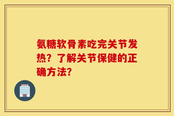 氨糖软骨素吃完关节发热?了解关节保健的正确方法? 氨糖软骨素吃完关节发热?了解关节保健的正确方法?