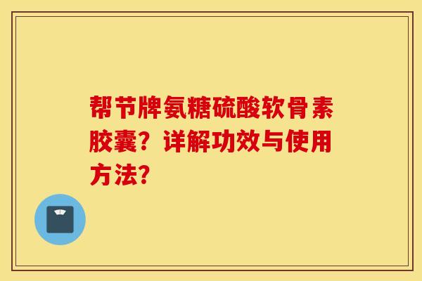 帮节牌氨糖硫酸软骨素胶囊？详解功效与使用方法？