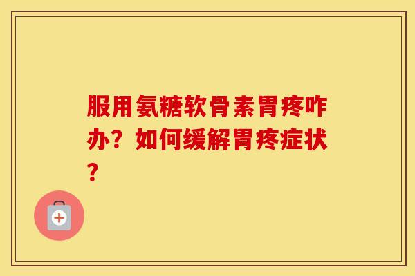 服用氨糖软骨素胃疼咋办？如何缓解胃疼症状？