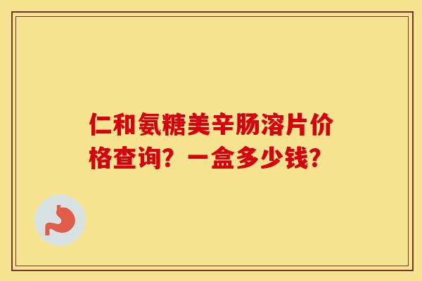 仁和氨糖美辛肠溶片价格查询？一盒多少钱？