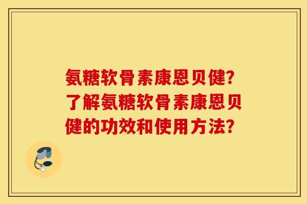 氨糖软骨素康恩贝健?了解氨糖软骨素康恩贝健的功效和使用方法? 氨糖软骨素康恩贝健?了解氨糖软骨素康恩贝健的功效和使用方法?