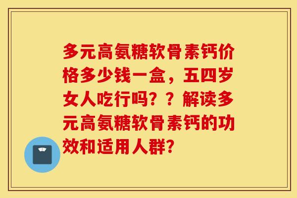 多元高氨糖软骨素钙价格多少钱一盒,五四岁女人吃行吗??解读多元高氨糖软骨素钙的功效和适用人群? 多元高氨糖软骨素钙价格多少钱一盒,五四岁女人吃行吗??解读多元高氨糖软骨素钙的功效和适用人群?