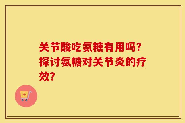 关节酸吃氨糖有用吗?探讨氨糖对的疗效? 关节酸吃氨糖有用吗?探讨氨糖对的疗效?
