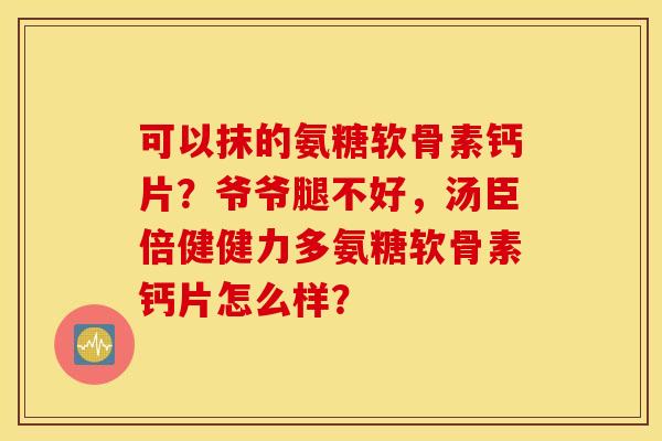 可以抹的氨糖软骨素钙片？爷爷腿不好，汤臣倍健健力多氨糖软骨素钙片怎么样？