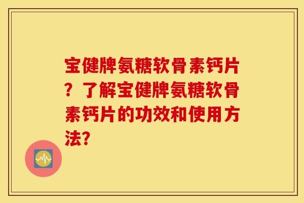 宝健牌氨糖软骨素钙片？了解宝健牌氨糖软骨素钙片的功效和使用方法？