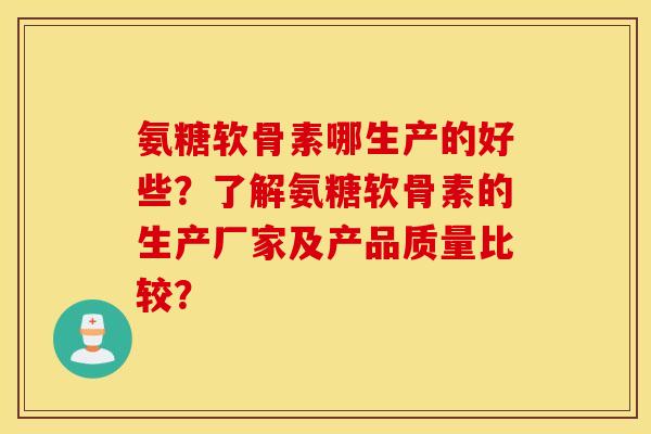 氨糖软骨素哪生产的好些?了解氨糖软骨素的生产厂家及产品质量比较? 氨糖软骨素哪生产的好些?了解氨糖软骨素的生产厂家及产品质量比较?