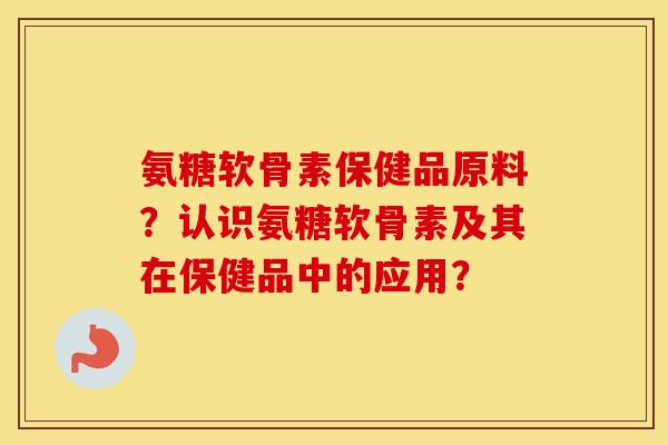 氨糖软骨素保健品原料?认识氨糖软骨素及其在保健品中的应用? 氨糖软骨素保健品原料?认识氨糖软骨素及其在保健品中的应用?