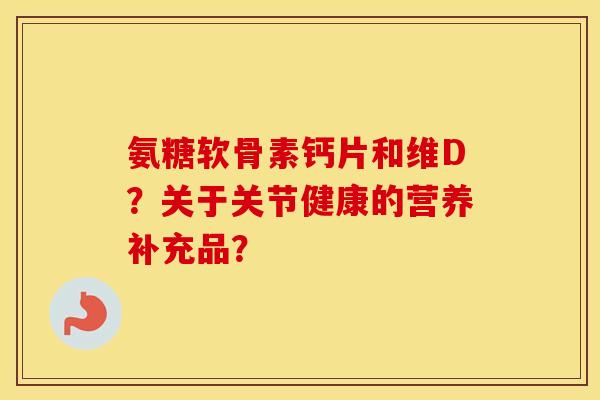 氨糖软骨素钙片和维D？关于关节健康的营养补充品？
