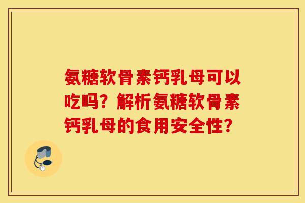 氨糖软骨素钙乳母可以吃吗?解析氨糖软骨素钙乳母的食用安全性? 氨糖软骨素钙乳母可以吃吗?解析氨糖软骨素钙乳母的食用安全性?