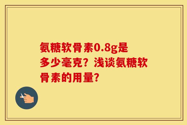 氨糖软骨素0.8g是多少毫克?浅谈氨糖软骨素的用量? 氨糖软骨素0.8g是多少毫克?浅谈氨糖软骨素的用量?