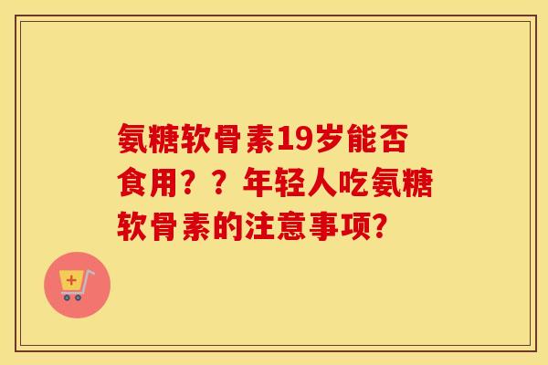 氨糖软骨素19岁能否食用??年轻人吃氨糖软骨素的注意事项? 氨糖软骨素19岁能否食用??年轻人吃氨糖软骨素的注意事项?