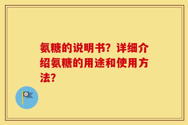 氨糖的说明书?详细介绍氨糖的用途和使用方法? 氨糖的说明书?详细介绍氨糖的用途和使用方法?