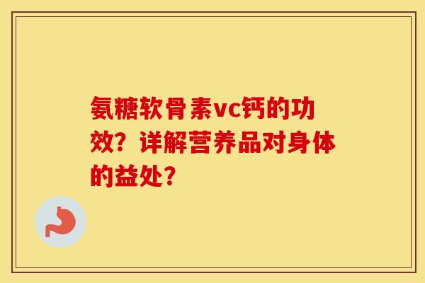 氨糖软骨素vc钙的功效?详解营养品对身体的益处? 氨糖软骨素vc钙的功效?详解营养品对身体的益处?