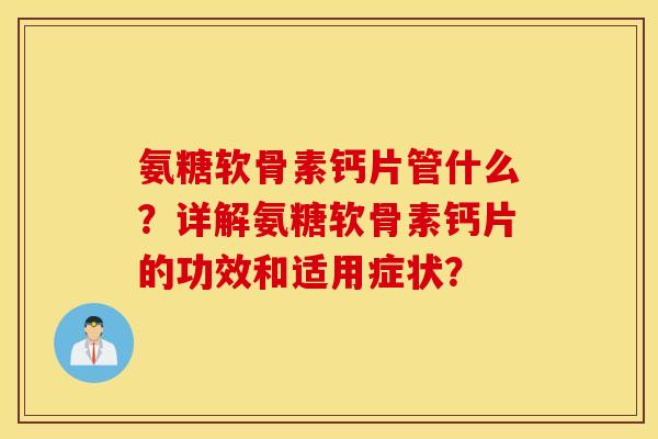 氨糖软骨素钙片管什么？详解氨糖软骨素钙片的功效和适用症状？