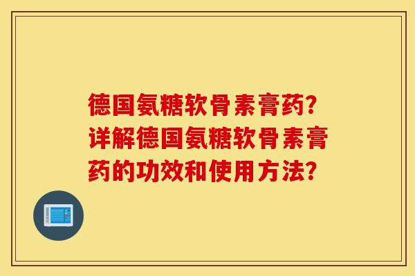 德国氨糖软骨素膏药?详解德国氨糖软骨素膏药的功效和使用方法? 德国氨糖软骨素膏药?详解德国氨糖软骨素膏药的功效和使用方法?