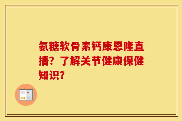 氨糖软骨素钙康恩隆直播？了解关节健康保健知识？