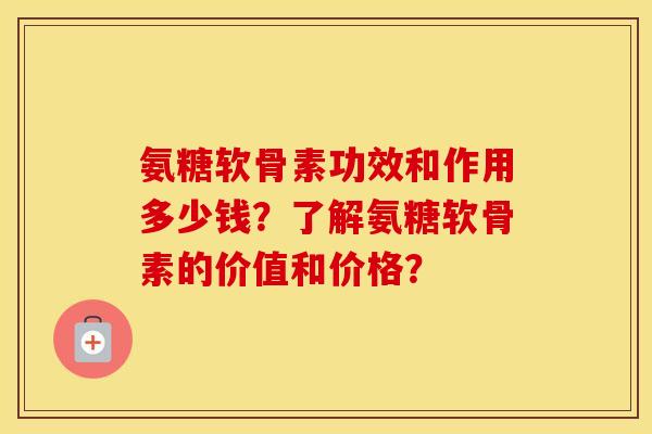 氨糖软骨素功效和作用多少钱？了解氨糖软骨素的价值和价格？