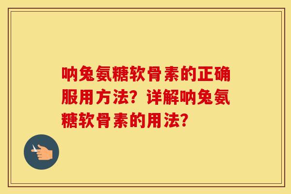 呐兔氨糖软骨素的正确服用方法?详解呐兔氨糖软骨素的用法? 呐兔氨糖软骨素的正确服用方法?详解呐兔氨糖软骨素的用法?