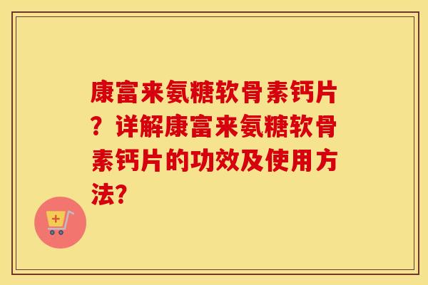 康富来氨糖软骨素钙片？详解康富来氨糖软骨素钙片的功效及使用方法？