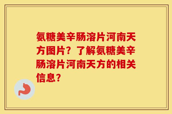 氨糖美辛肠溶片河南天方图片？了解氨糖美辛肠溶片河南天方的相关信息？