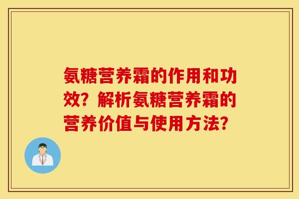 氨糖营养霜的作用和功效？解析氨糖营养霜的营养价值与使用方法？