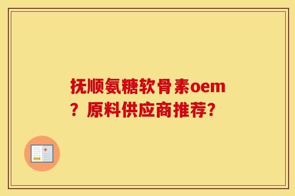 抚顺氨糖软骨素oem?原料供应商推荐? 抚顺氨糖软骨素oem?原料供应商推荐?