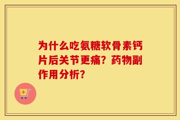 为什么吃氨糖软骨素钙片后关节更痛?副作用分析? 为什么吃氨糖软骨素钙片后关节更痛?副作用分析?