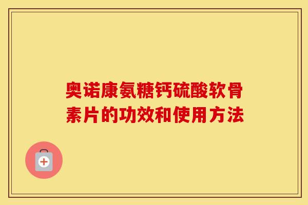 奥诺康氨糖钙硫酸软骨素片的功效和使用方法 奥诺康氨糖钙硫酸软骨素片的功效和使用方法