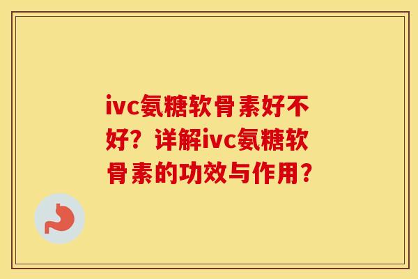 ivc氨糖软骨素好不好?详解ivc氨糖软骨素的功效与作用? ivc氨糖软骨素好不好?详解ivc氨糖软骨素的功效与作用?