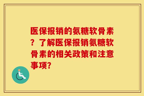 医保报销的氨糖软骨素？了解医保报销氨糖软骨素的相关政策和注意事项？
