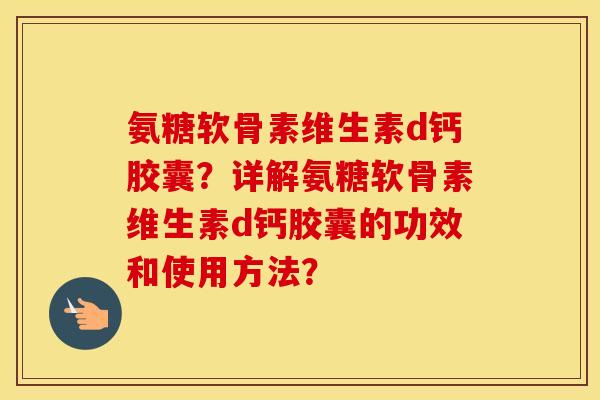 氨糖软骨素维生素d钙胶囊?详解氨糖软骨素维生素d钙胶囊的功效和使用方法? 氨糖软骨素维生素d钙胶囊?详解氨糖软骨素维生素d钙胶囊的功效和使用方法?