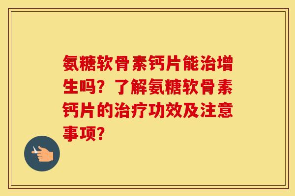 氨糖软骨素钙片能增生吗?了解氨糖软骨素钙片的功效及注意事项? 氨糖软骨素钙片能增生吗?了解氨糖软骨素钙片的功效及注意事项?