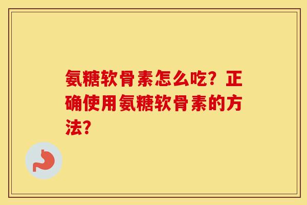 氨糖软骨素怎么吃？正确使用氨糖软骨素的方法？