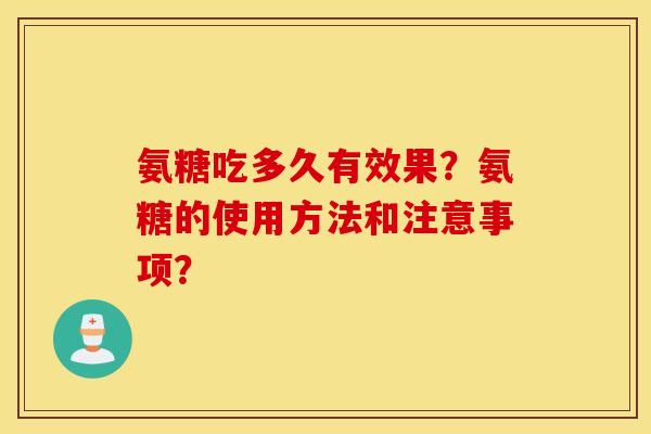 氨糖吃多久有效果?氨糖的使用方法和注意事项? 氨糖吃多久有效果?氨糖的使用方法和注意事项?