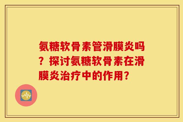 氨糖软骨素管吗？探讨氨糖软骨素在中的作用？