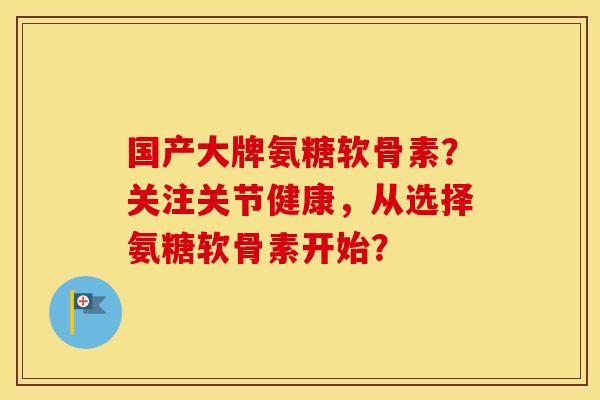 国产大牌氨糖软骨素?关注关节健康,从选择氨糖软骨素开始? 国产大牌氨糖软骨素?关注关节健康,从选择氨糖软骨素开始?