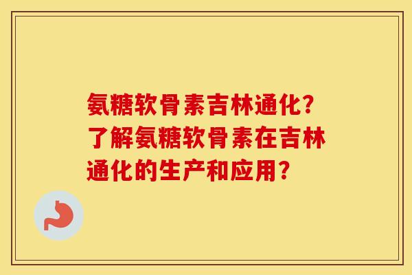 氨糖软骨素吉林通化?了解氨糖软骨素在吉林通化的生产和应用? 氨糖软骨素吉林通化?了解氨糖软骨素在吉林通化的生产和应用?