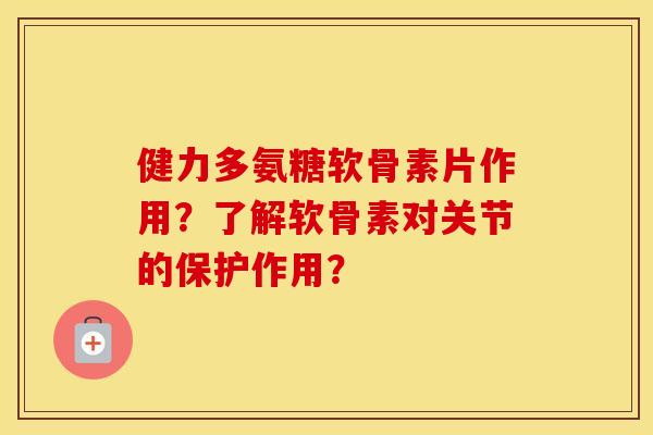 健力多氨糖软骨素片作用？了解软骨素对关节的保护作用？