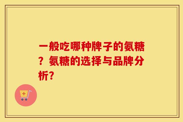 一般吃哪种牌子的氨糖？氨糖的选择与品牌分析？